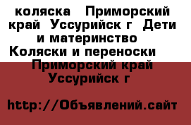 коляска - Приморский край, Уссурийск г. Дети и материнство » Коляски и переноски   . Приморский край,Уссурийск г.